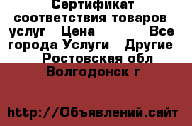Сертификат соответствия товаров, услуг › Цена ­ 4 000 - Все города Услуги » Другие   . Ростовская обл.,Волгодонск г.